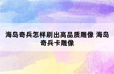 海岛奇兵怎样刷出高品质雕像 海岛奇兵卡雕像